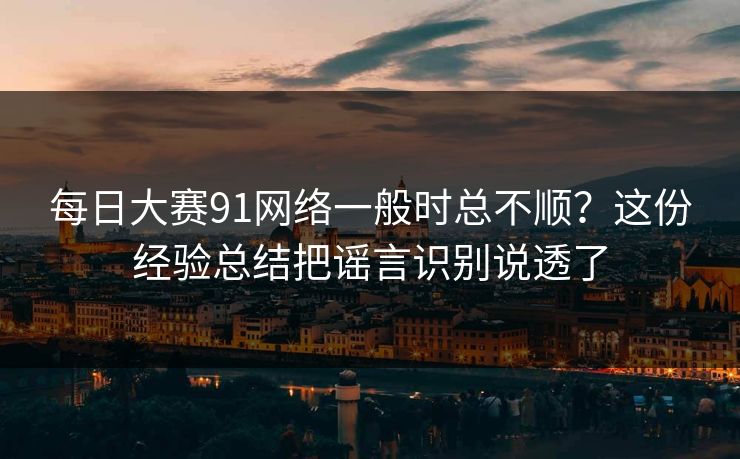 每日大赛91网络一般时总不顺?这份经验总结把谣言识别说透了 第1张 每日大赛91网络一般时总不顺?这份经验总结把谣言识别说透了 第1张