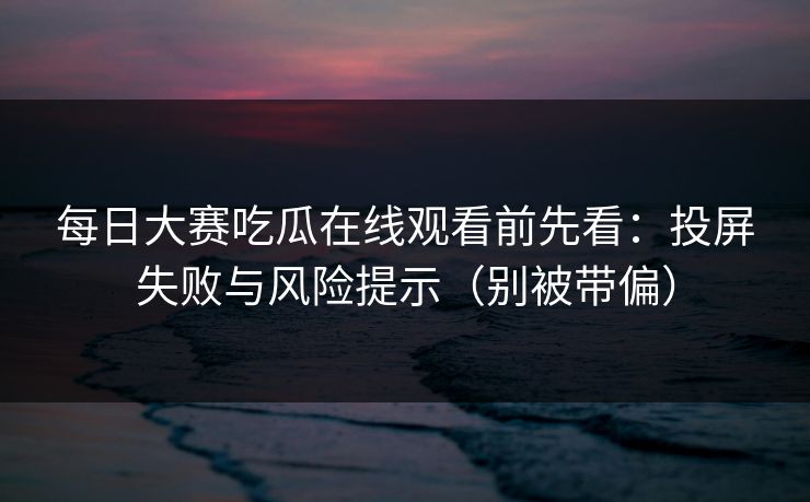 每日大赛吃瓜在线观看前先看:投屏失败与风险提示(别被带偏) 第1张 每日大赛吃瓜在线观看前先看:投屏失败与风险提示(别被带偏) 第1张