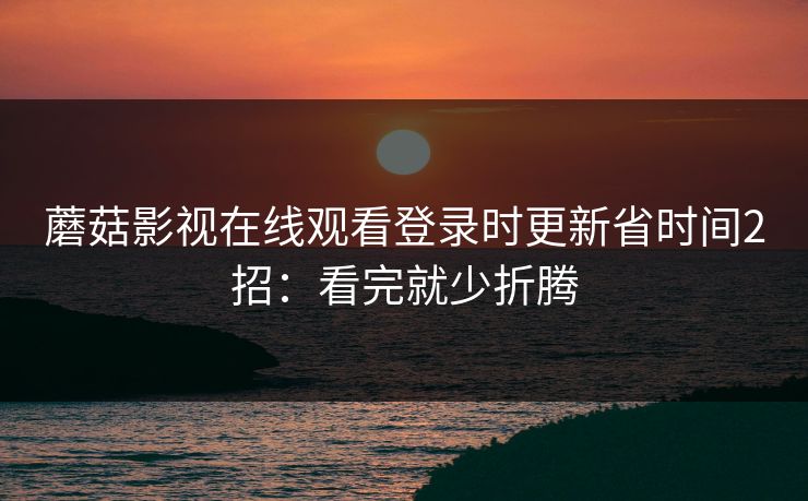 蘑菇影视在线观看登录时更新省时间2招：看完就少折腾  第1张