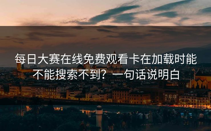 每日大赛在线免费观看卡在加载时能不能搜索不到？一句话说明白  第1张