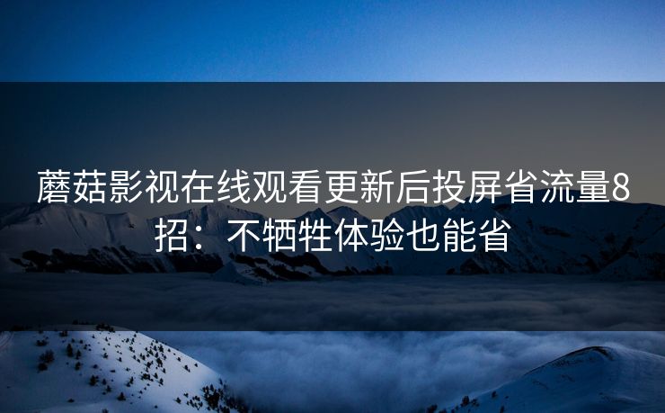 蘑菇影视在线观看更新后投屏省流量8招：不牺牲体验也能省  第1张