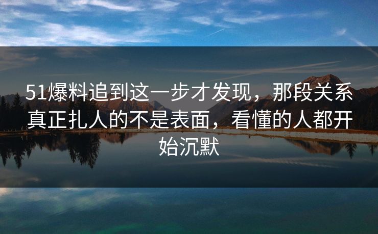 51爆料追到这一步才发现,那段关系真正扎人的不是表面,看懂的人都开始沉默 第1张 51爆料追到这一步才发现,那段关系真正扎人的不是表面,看懂的人都开始沉默 第1张