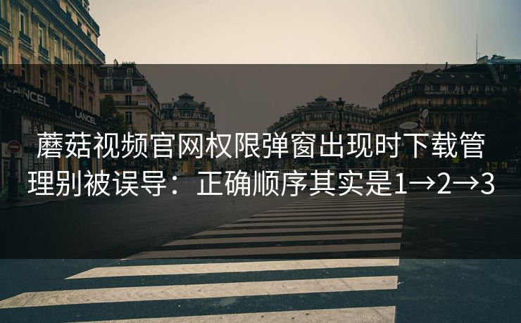 蘑菇视频官网权限弹窗出现时下载管理别被误导：正确顺序其实是1→2→3