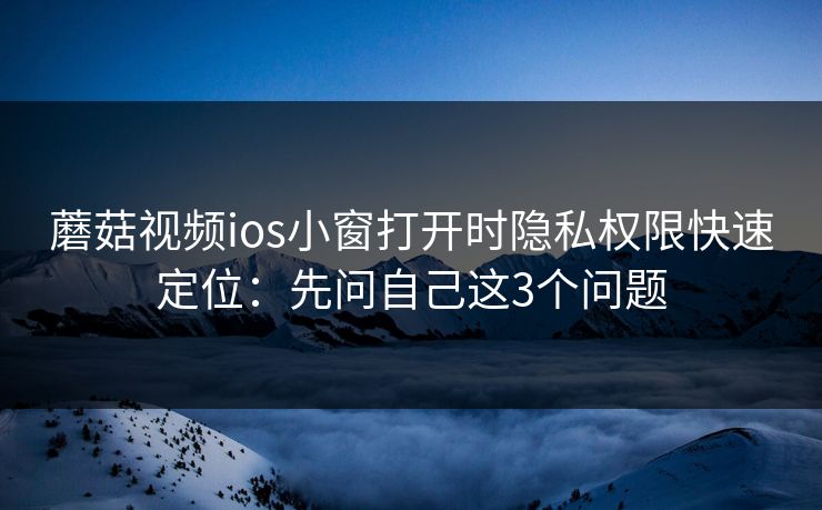 蘑菇视频ios小窗打开时隐私权限快速定位：先问自己这3个问题