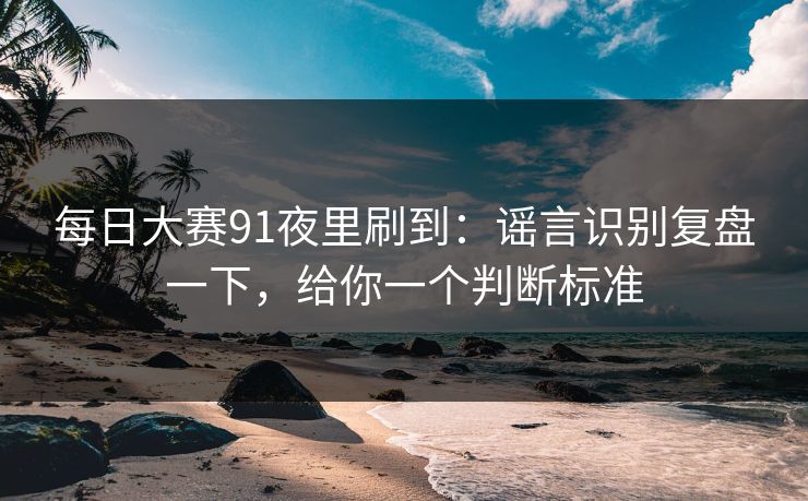 每日大赛91夜里刷到:谣言识别复盘一下,给你一个判断标准 第1张 每日大赛91夜里刷到:谣言识别复盘一下,给你一个判断标准 第1张