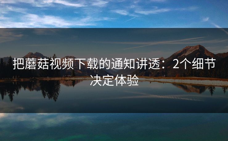 把蘑菇视频下载的通知讲透：2个细节决定体验