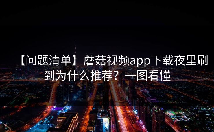 【问题清单】蘑菇视频app下载夜里刷到为什么推荐？一图看懂  第1张