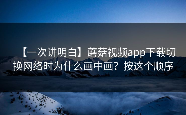 【一次讲明白】蘑菇视频app下载切换网络时为什么画中画？按这个顺序  第1张