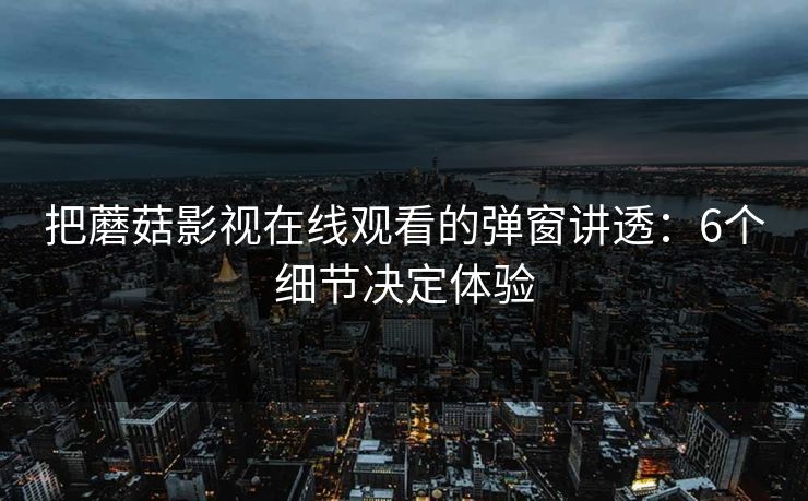 把蘑菇影视在线观看的弹窗讲透：6个细节决定体验