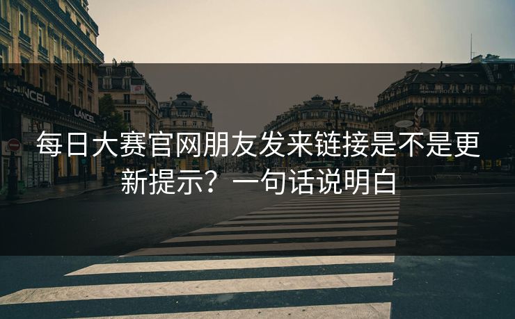 每日大赛官网朋友发来链接是不是更新提示？一句话说明白