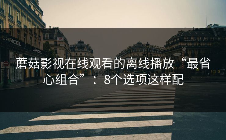 蘑菇影视在线观看的离线播放“最省心组合”：8个选项这样配