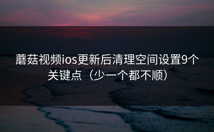 蘑菇视频ios更新后清理空间设置9个关键点（少一个都不顺）