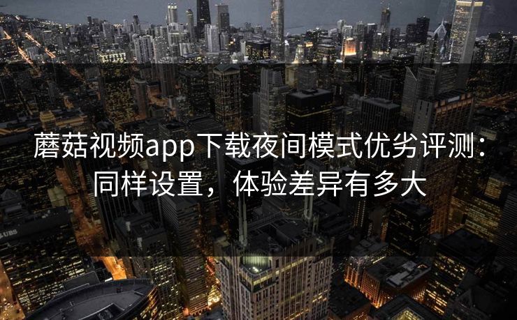蘑菇视频app下载夜间模式优劣评测：同样设置，体验差异有多大