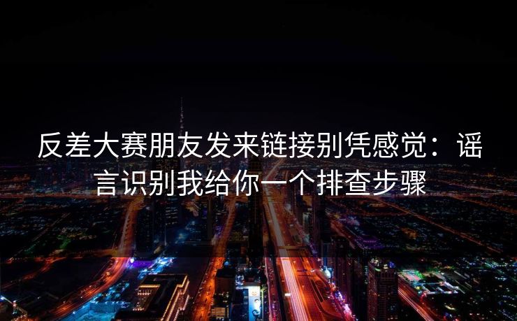 反差大赛朋友发来链接别凭感觉：谣言识别我给你一个排查步骤