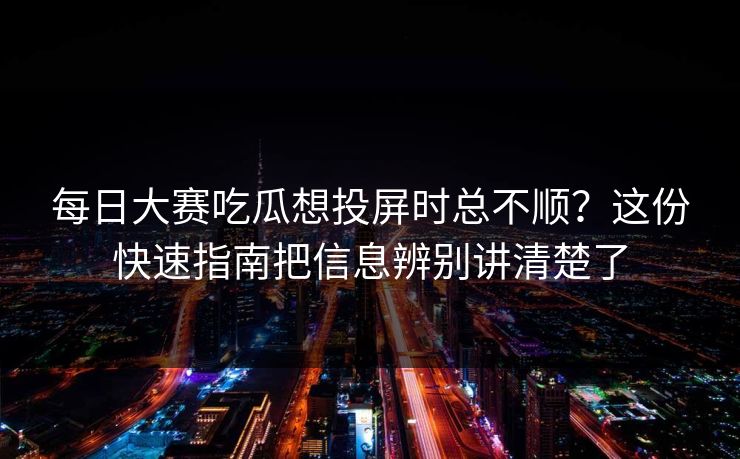 每日大赛吃瓜想投屏时总不顺？这份快速指南把信息辨别讲清楚了