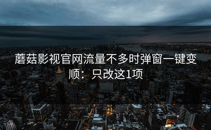 蘑菇影视官网流量不多时弹窗一键变顺：只改这1项
