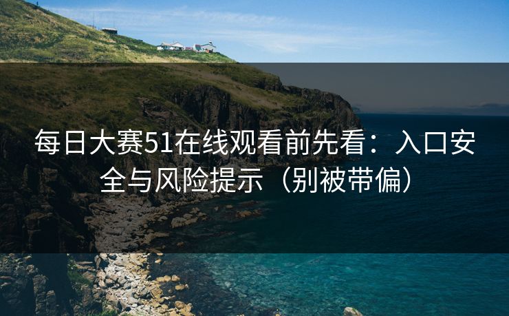 每日大赛51在线观看前先看：入口安全与风险提示（别被带偏）
