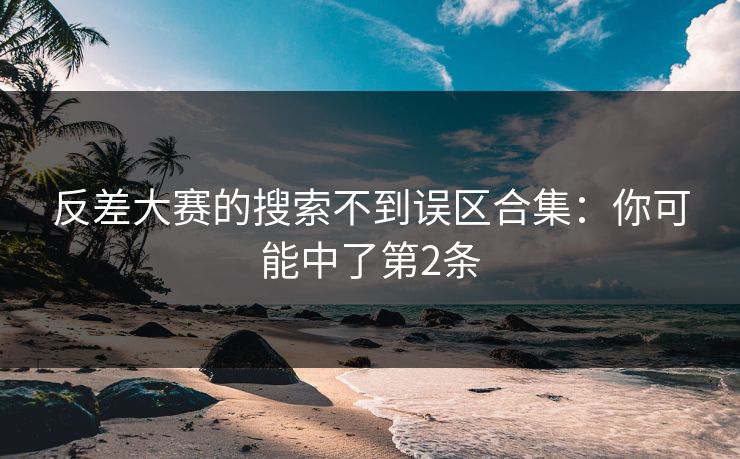 反差大赛的搜索不到误区合集：你可能中了第2条
