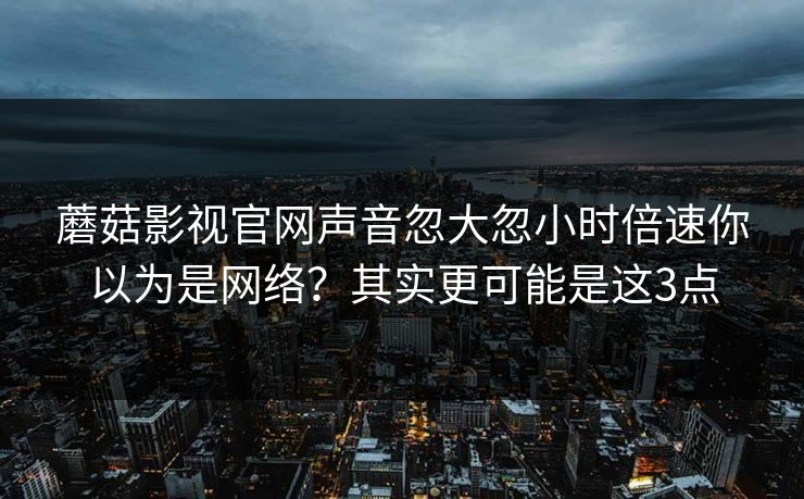 蘑菇影视官网声音忽大忽小时倍速你以为是网络？其实更可能是这3点