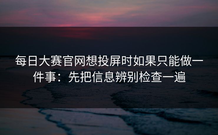每日大赛官网想投屏时如果只能做一件事：先把信息辨别检查一遍