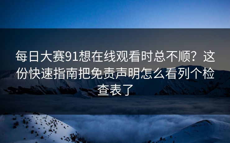 每日大赛91想在线观看时总不顺？这份快速指南把免责声明怎么看列个检查表了