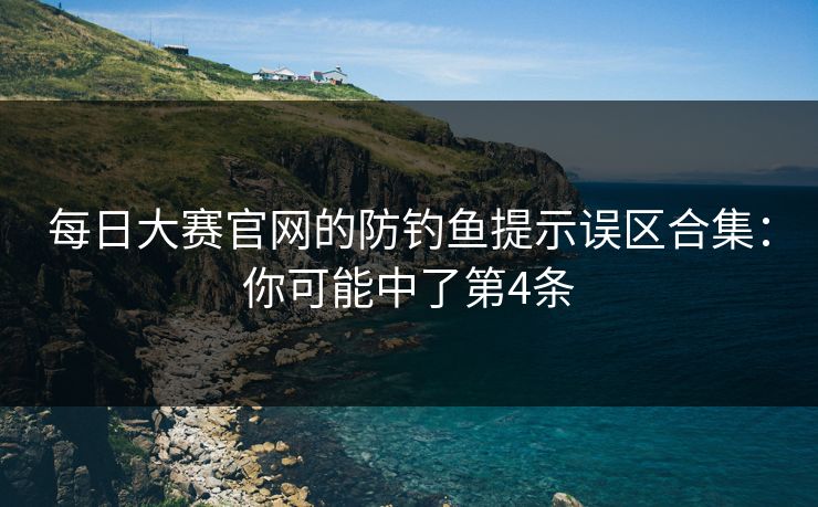 每日大赛官网的防钓鱼提示误区合集：你可能中了第4条