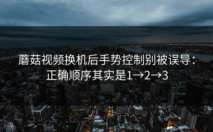蘑菇视频换机后手势控制别被误导：正确顺序其实是1→2→3