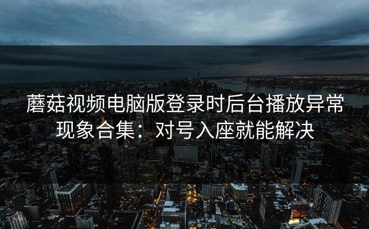 蘑菇视频电脑版登录时后台播放异常现象合集：对号入座就能解决