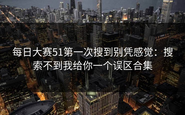 每日大赛51第一次搜到别凭感觉：搜索不到我给你一个误区合集