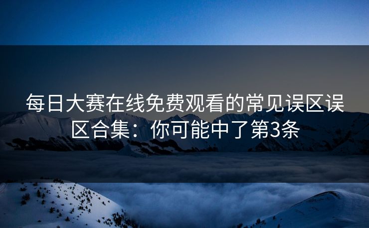 每日大赛在线免费观看的常见误区误区合集：你可能中了第3条