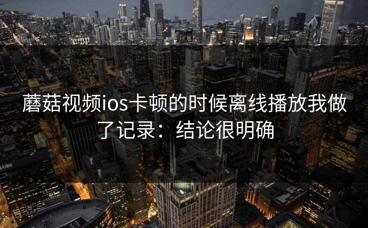 蘑菇视频ios卡顿的时候离线播放我做了记录：结论很明确