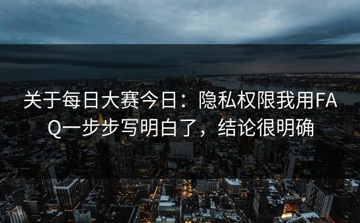 关于每日大赛今日：隐私权限我用FAQ一步步写明白了，结论很明确