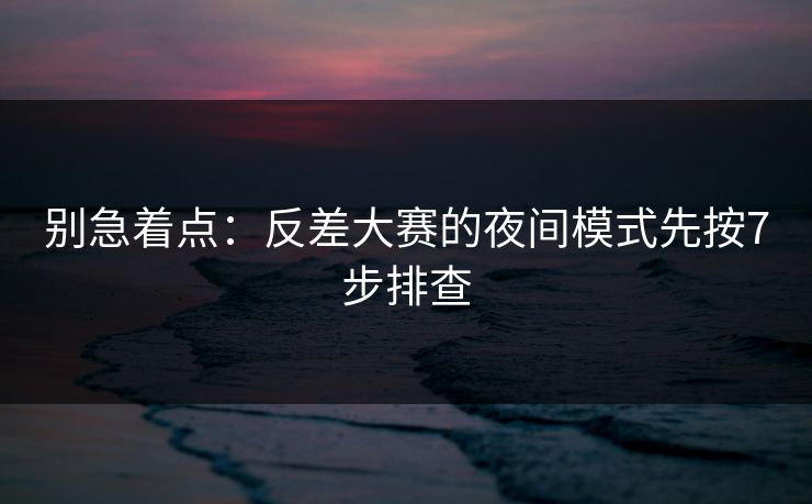 别急着点：反差大赛的夜间模式先按7步排查