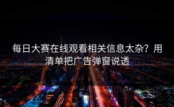 每日大赛在线观看相关信息太杂？用清单把广告弹窗说透