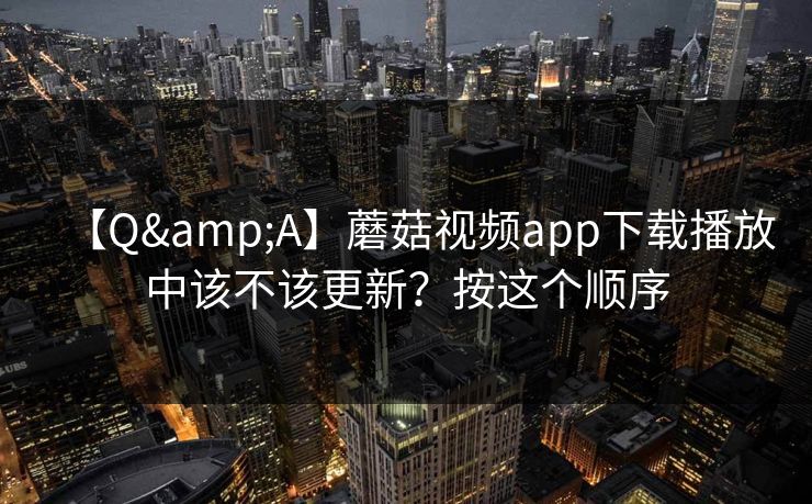 【Q&A】蘑菇视频app下载播放中该不该更新？按这个顺序
