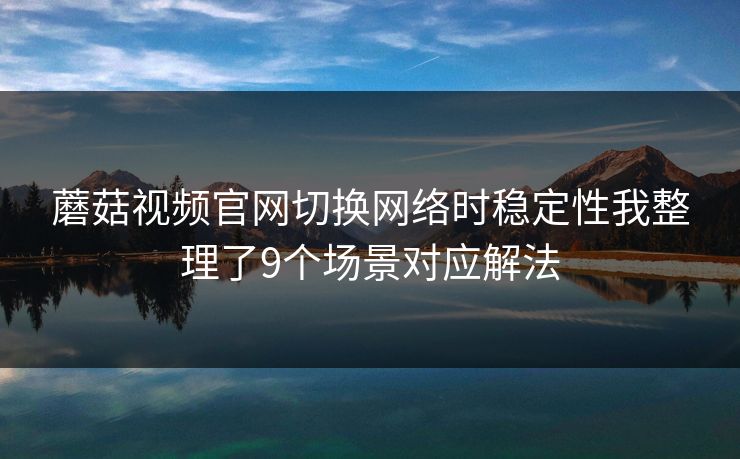 蘑菇视频官网切换网络时稳定性我整理了9个场景对应解法 蘑菇视频官网切换网络时稳定性我整理了9个场景对应解法