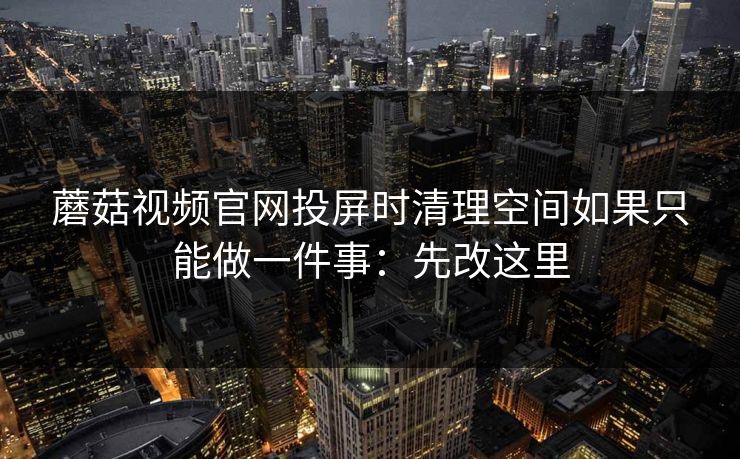 蘑菇视频官网投屏时清理空间如果只能做一件事：先改这里