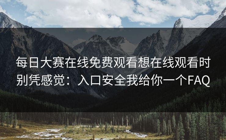 每日大赛在线免费观看想在线观看时别凭感觉：入口安全我给你一个FAQ