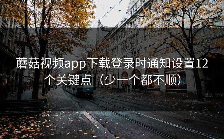 蘑菇视频app下载登录时通知设置12个关键点（少一个都不顺）