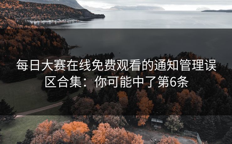 每日大赛在线免费观看的通知管理误区合集：你可能中了第6条