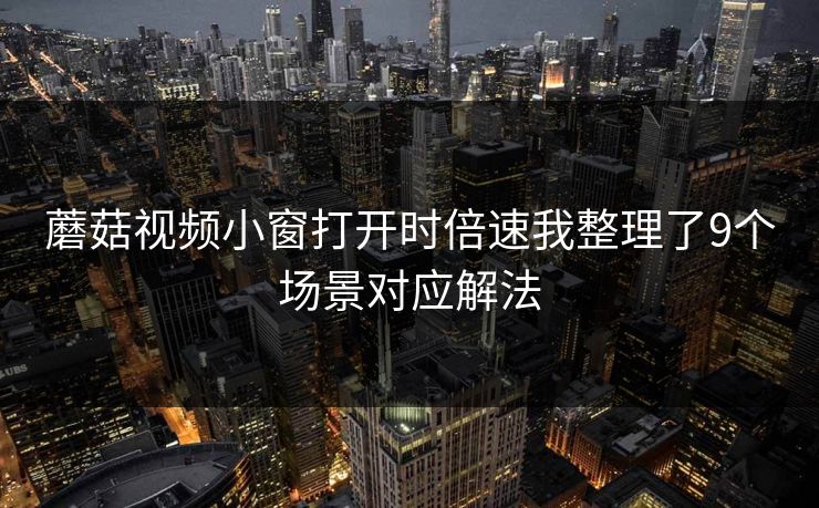 蘑菇视频小窗打开时倍速我整理了9个场景对应解法
