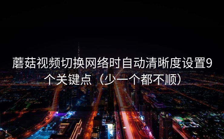 蘑菇视频切换网络时自动清晰度设置9个关键点（少一个都不顺）