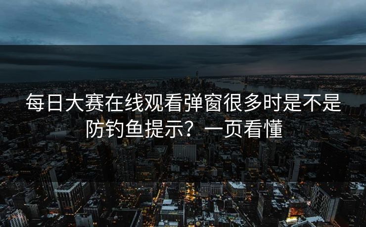 每日大赛在线观看弹窗很多时是不是防钓鱼提示？一页看懂