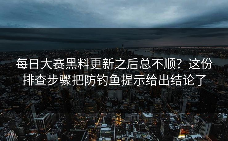 每日大赛黑料更新之后总不顺？这份排查步骤把防钓鱼提示给出结论了