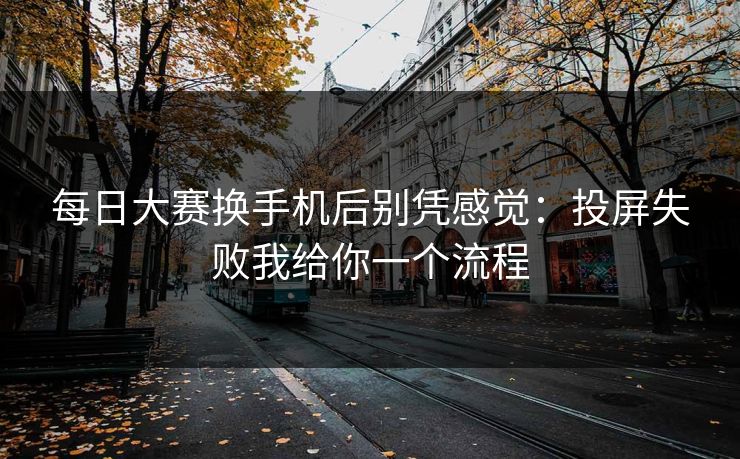 每日大赛换手机后别凭感觉：投屏失败我给你一个流程