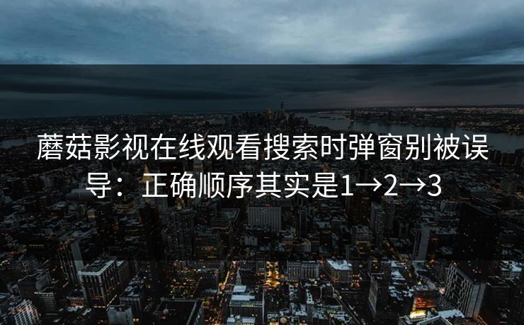 蘑菇影视在线观看搜索时弹窗别被误导：正确顺序其实是1→2→3
