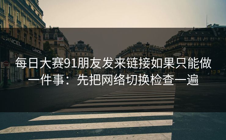 每日大赛91朋友发来链接如果只能做一件事：先把网络切换检查一遍