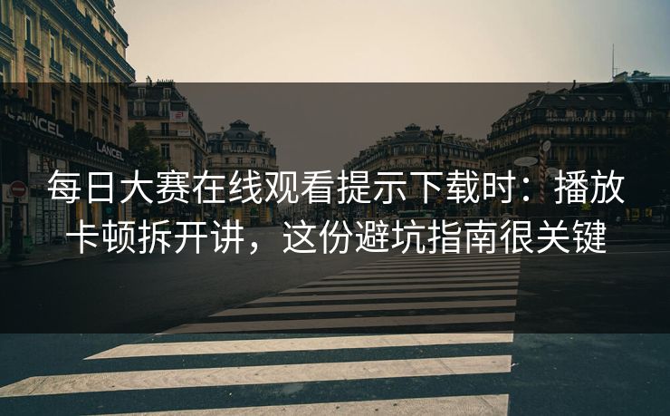 每日大赛在线观看提示下载时：播放卡顿拆开讲，这份避坑指南很关键