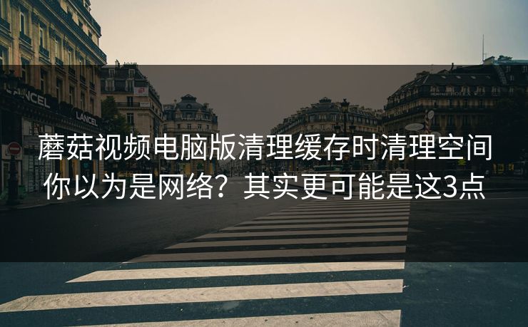 蘑菇视频电脑版清理缓存时清理空间你以为是网络？其实更可能是这3点