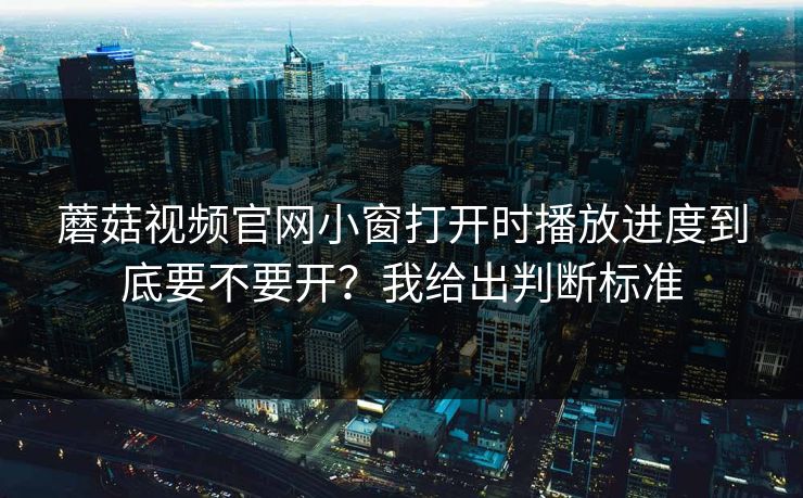 蘑菇视频官网小窗打开时播放进度到底要不要开？我给出判断标准